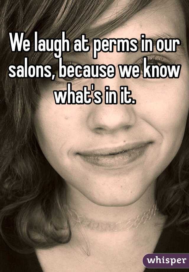 We laugh at perms in our salons, because we know what's in it.