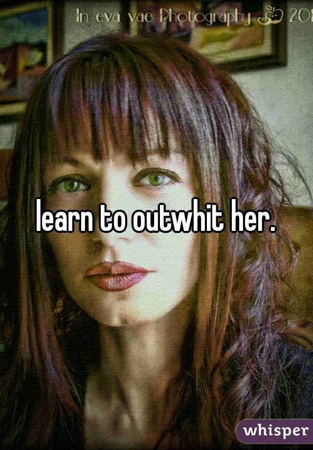 learn to outwhit her.