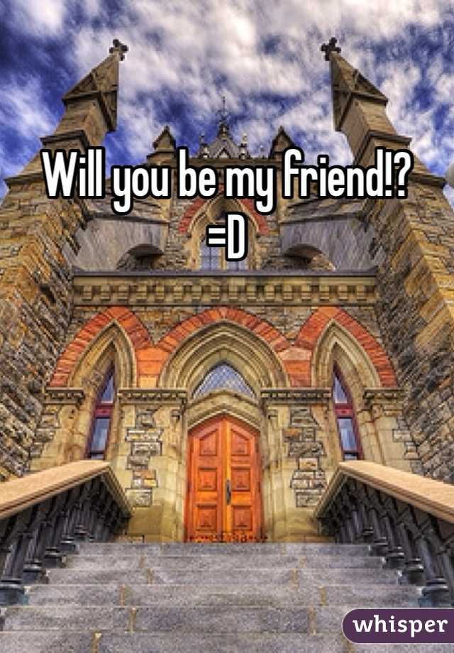 Will you be my friend!? 
=D