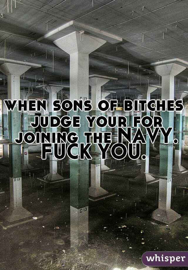 when sons of bitches judge your for joining the NAVY. FUCK YOU. 