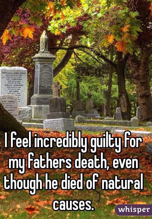 I feel incredibly guilty for my fathers death, even though he died of natural causes.