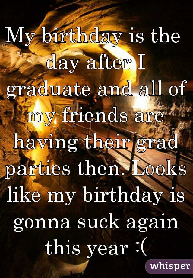 My birthday is the day after I graduate and all of my friends are having their grad parties then. Looks like my birthday is gonna suck again this year :(