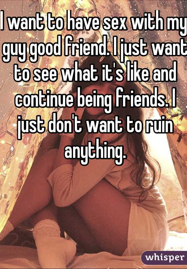 I want to have sex with my guy good friend. I just want to see what it's like and continue being friends. I just don't want to ruin anything. 