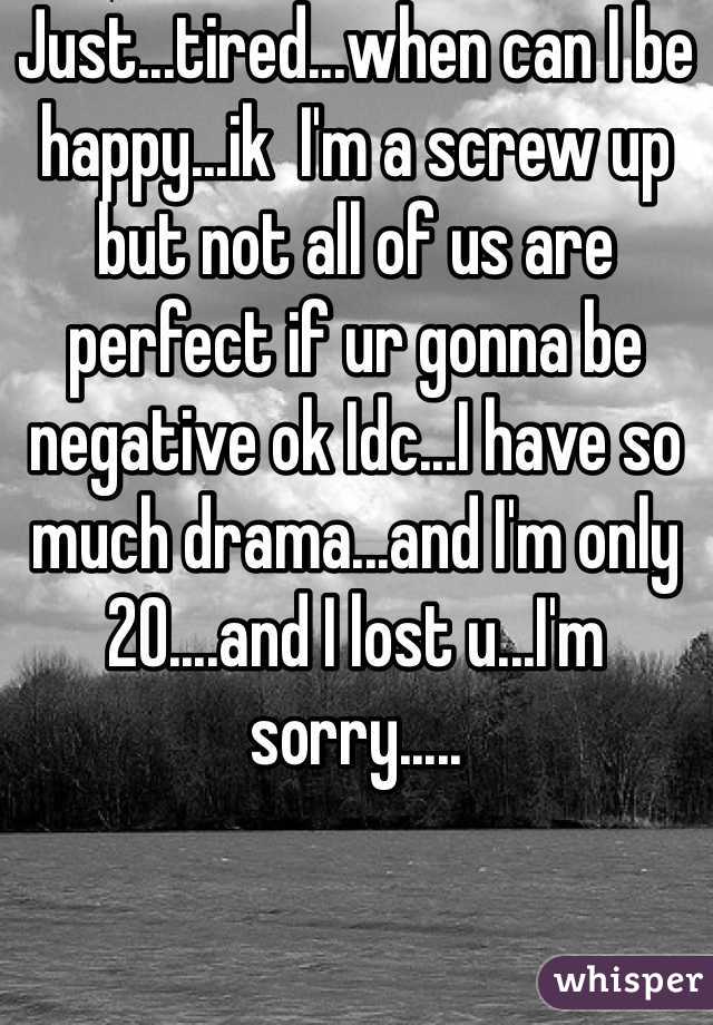 Just...tired...when can I be happy...ik  I'm a screw up but not all of us are perfect if ur gonna be negative ok Idc...I have so much drama...and I'm only 20....and I lost u...I'm sorry.....