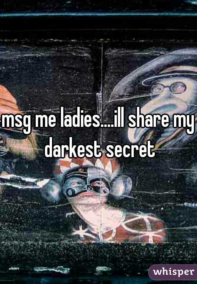 msg me ladies....ill share my darkest secret