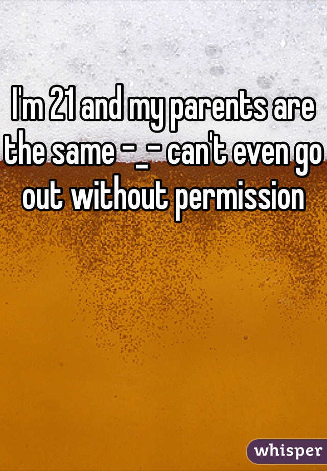 I'm 21 and my parents are the same -_- can't even go out without permission
