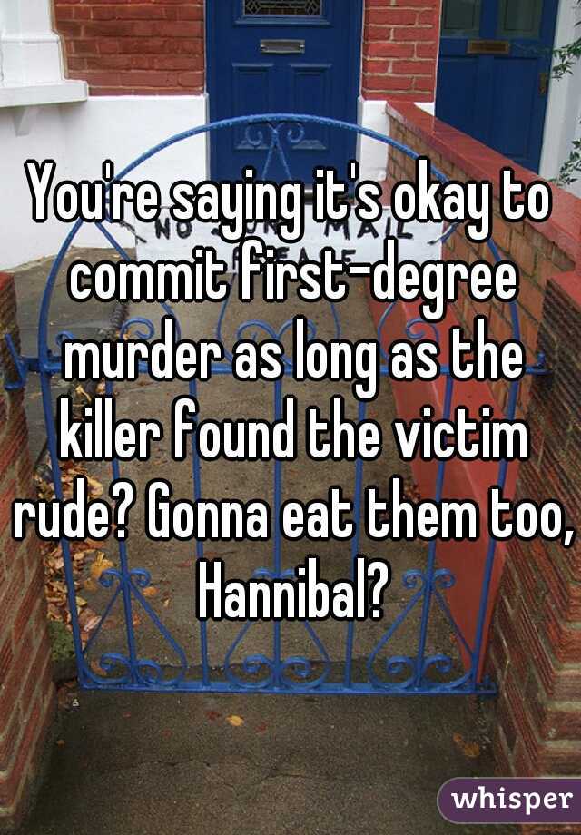 You're saying it's okay to commit first-degree murder as long as the killer found the victim rude? Gonna eat them too, Hannibal?