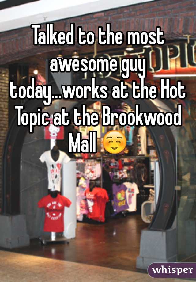 Talked to the most awesome guy today...works at the Hot Topic at the Brookwood Mall ☺️