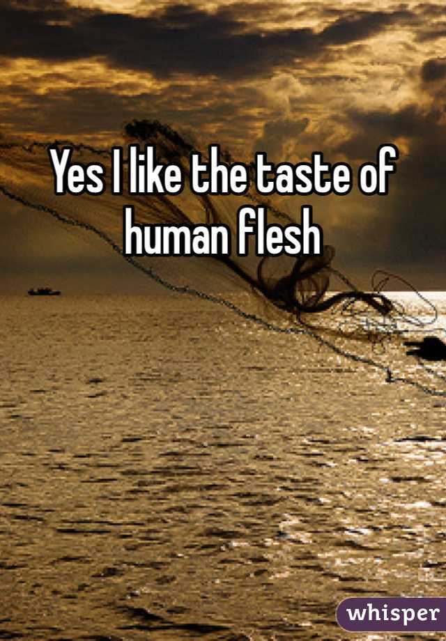 Yes I like the taste of human flesh