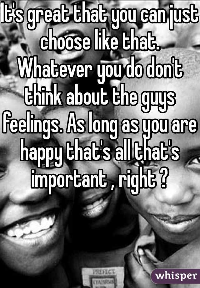 It's great that you can just choose like that. Whatever you do don't think about the guys feelings. As long as you are happy that's all that's important , right ? 