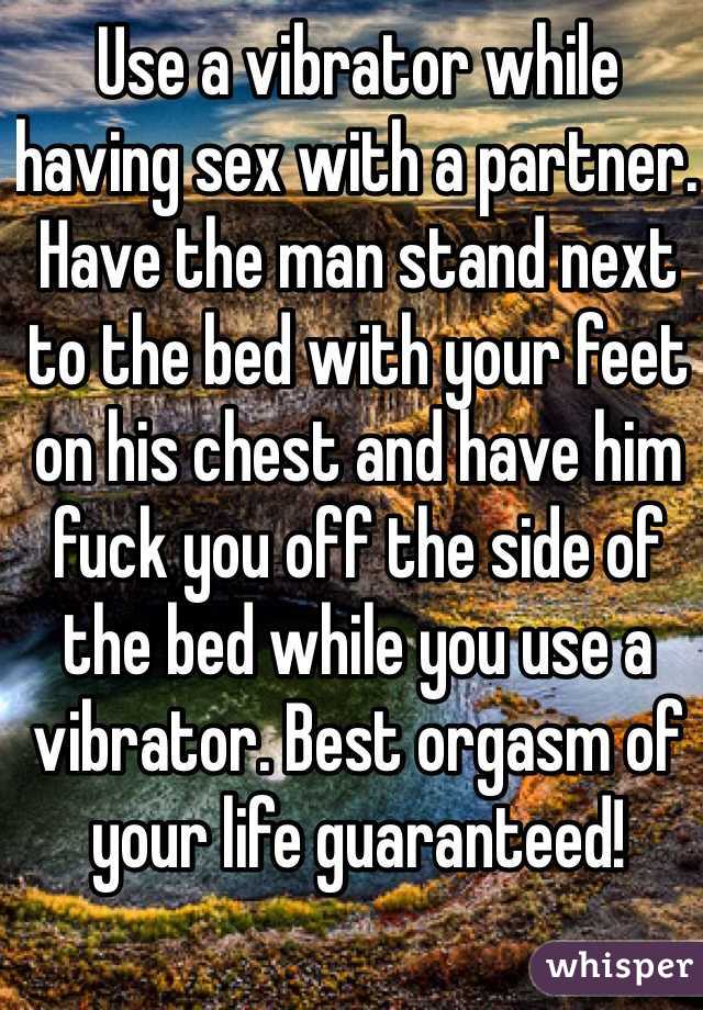Use a vibrator while having sex with a partner. Have the man stand next to the bed with your feet on his chest and have him fuck you off the side of the bed while you use a vibrator. Best orgasm of your life guaranteed! 
