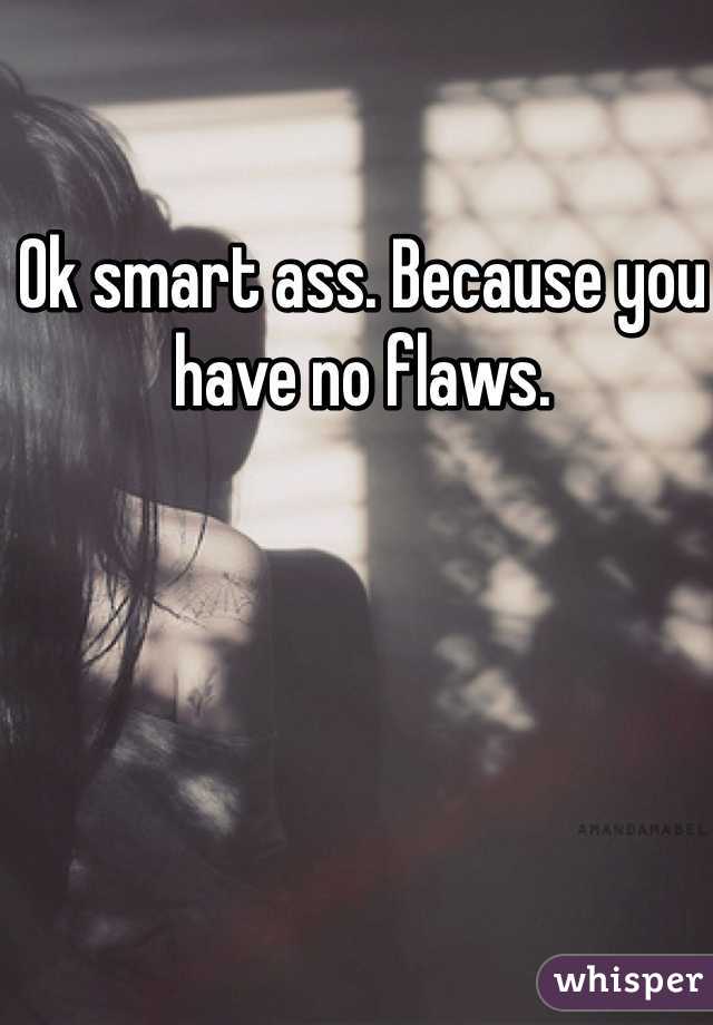 Ok smart ass. Because you have no flaws. 