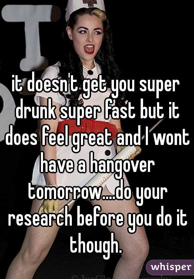 it doesn't get you super drunk super fast but it does feel great and I wont have a hangover tomorrow....do your research before you do it though. 