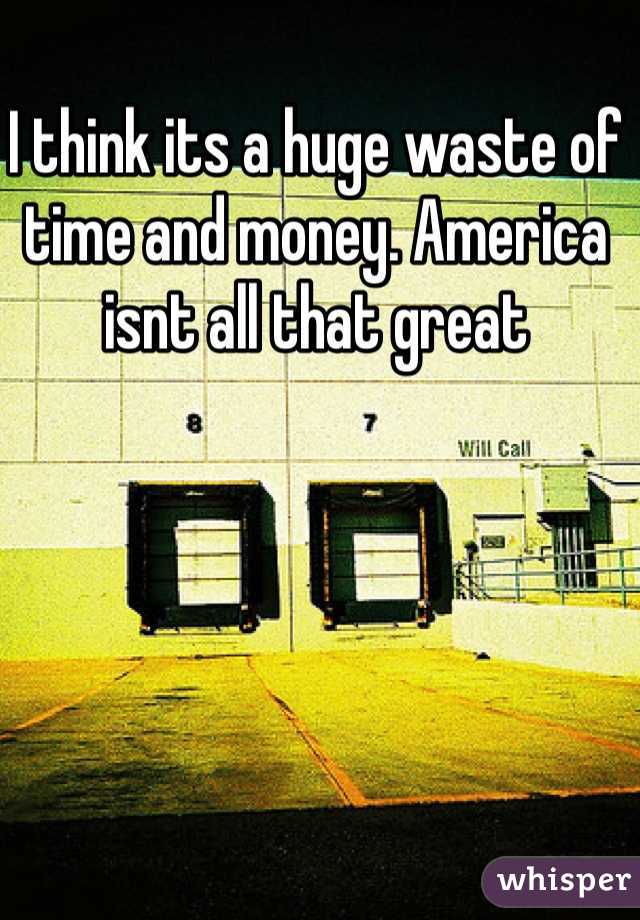 I think its a huge waste of time and money. America isnt all that great