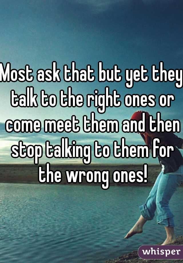 Most ask that but yet they talk to the right ones or come meet them and then stop talking to them for the wrong ones!