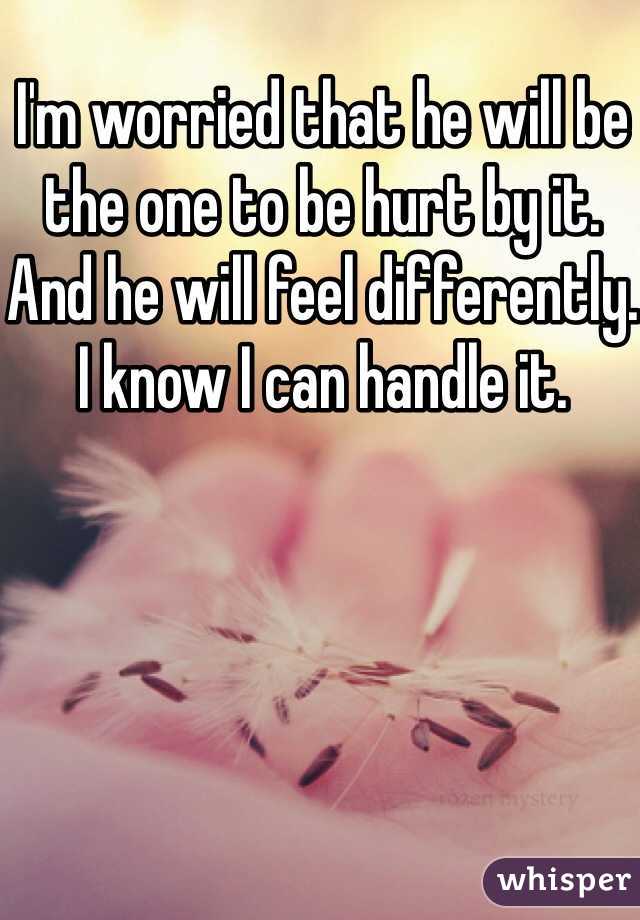 I'm worried that he will be the one to be hurt by it. And he will feel differently. I know I can handle it. 