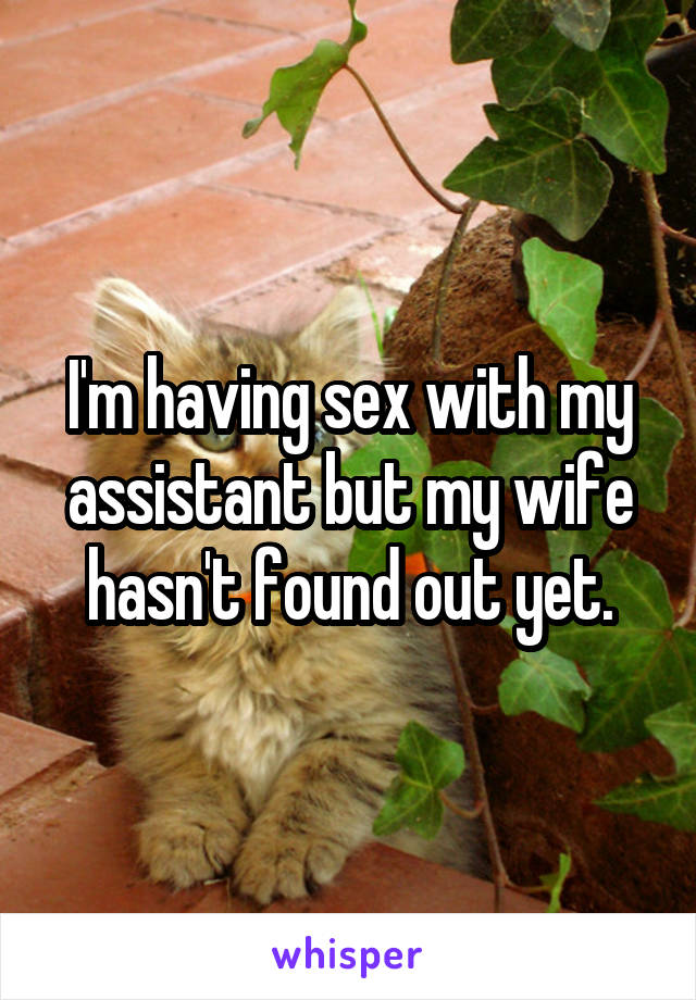 I'm having sex with my assistant but my wife hasn't found out yet.