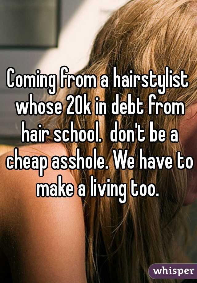Coming from a hairstylist whose 20k in debt from hair school.  don't be a cheap asshole. We have to make a living too. 