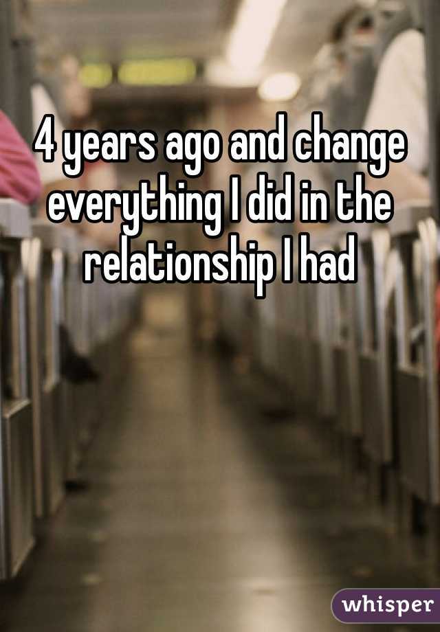 4 years ago and change everything I did in the relationship I had 