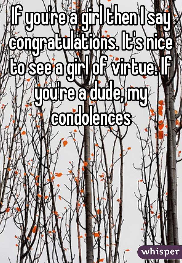 If you're a girl then I say congratulations. It's nice to see a girl of virtue. If you're a dude, my condolences
