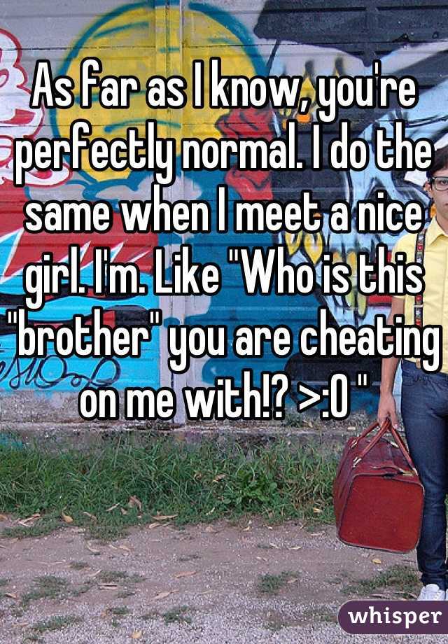 As far as I know, you're perfectly normal. I do the same when I meet a nice girl. I'm. Like "Who is this "brother" you are cheating on me with!? >:O "