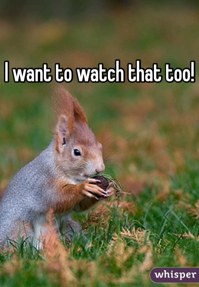 I want to watch that too!