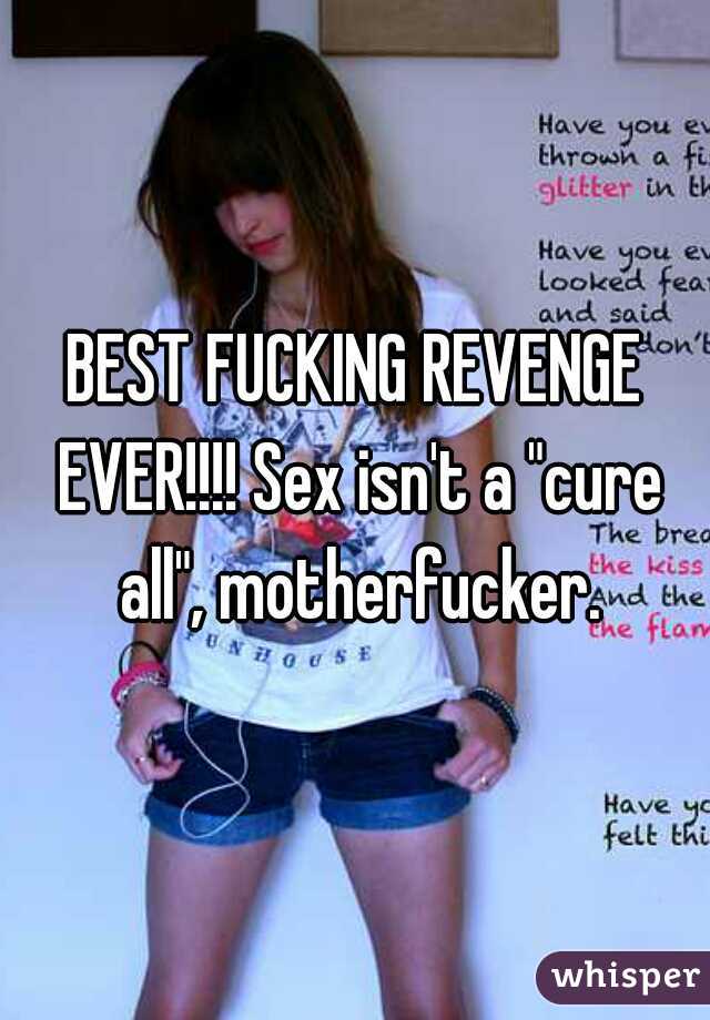 BEST FUCKING REVENGE EVER!!!! Sex isn't a "cure all", motherfucker.