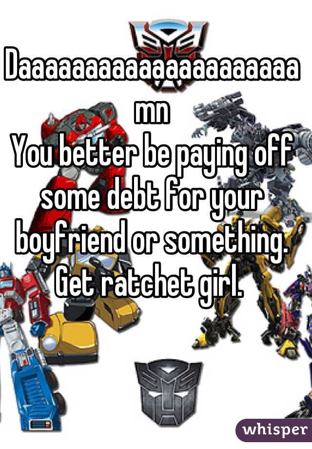 Daaaaaaaaaaaaaaaaaaaaamn 
You better be paying off some debt for your boyfriend or something. Get ratchet girl. 