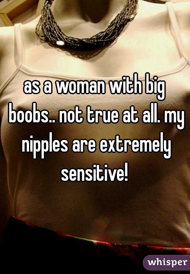 as a woman with big boobs.. not true at all. my nipples are extremely sensitive! 