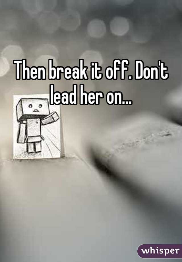 Then break it off. Don't lead her on...