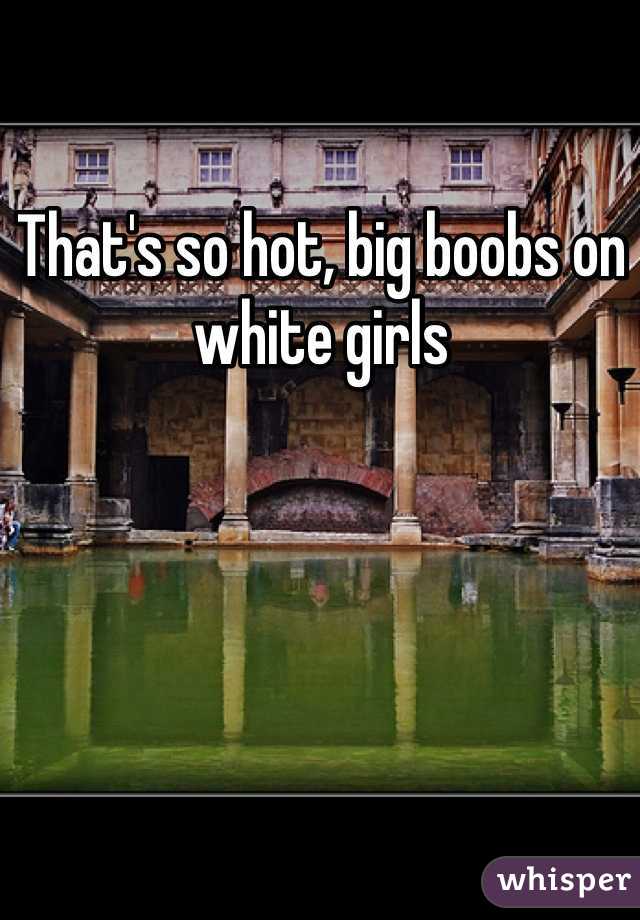 That's so hot, big boobs on white girls