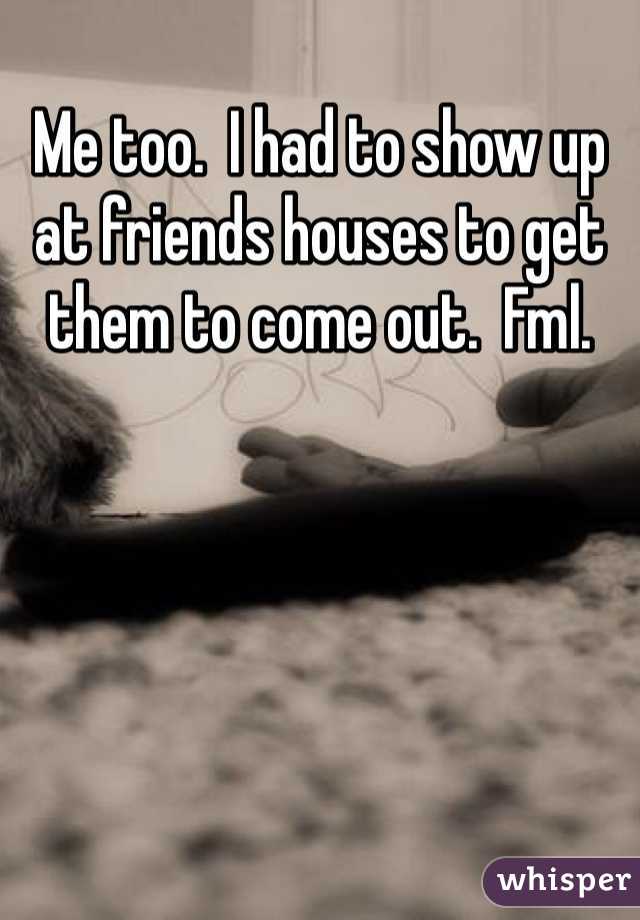 Me too.  I had to show up at friends houses to get them to come out.  Fml.