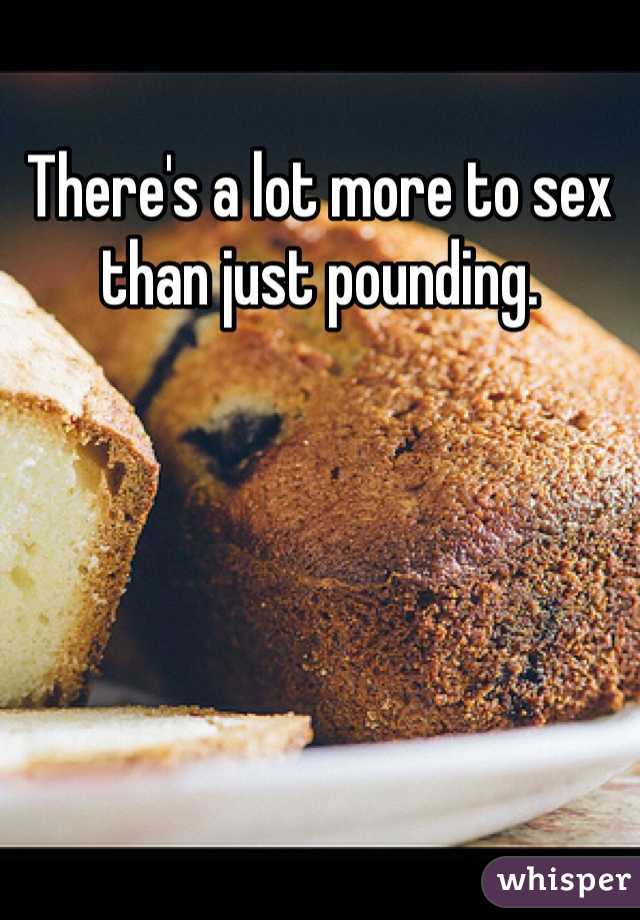 There's a lot more to sex than just pounding. 