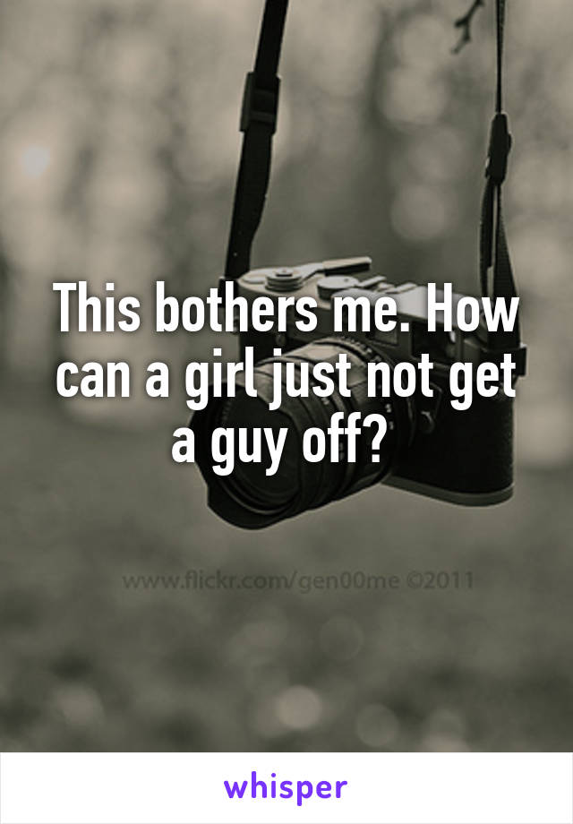 This bothers me. How can a girl just not get a guy off? 
