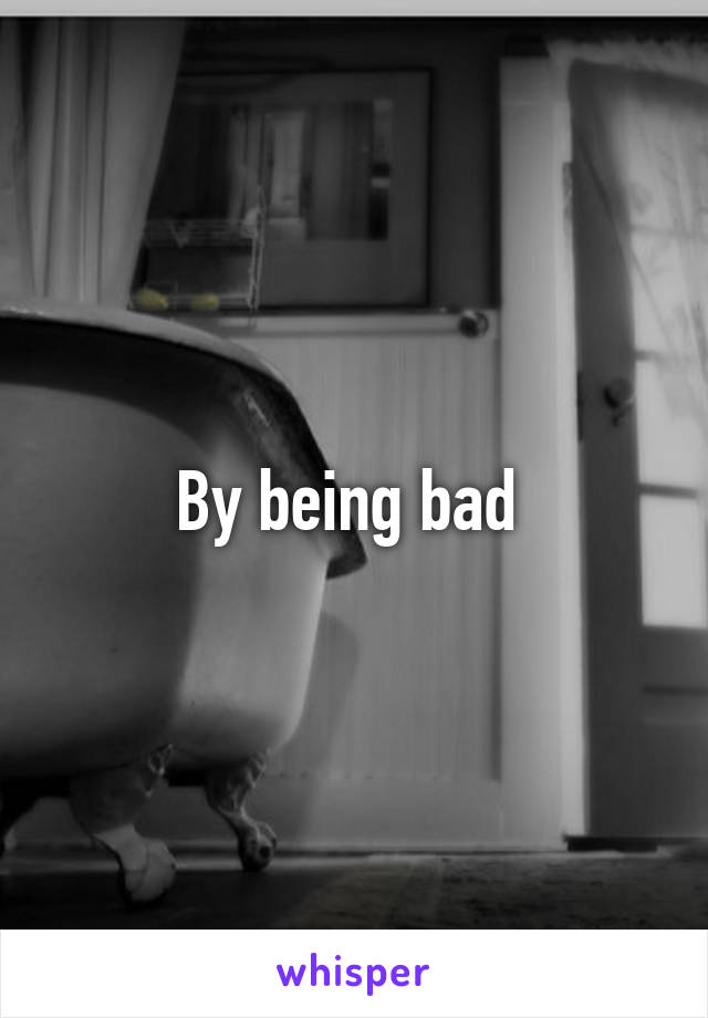 By being bad 