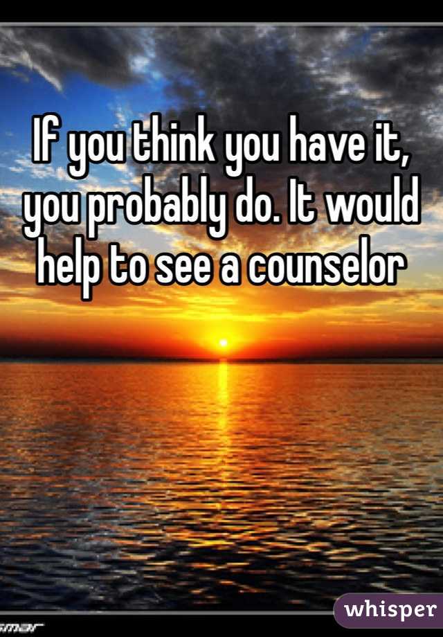 If you think you have it, you probably do. It would help to see a counselor 