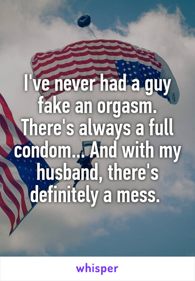 I've never had a guy fake an orgasm. There's always a full condom... And with my husband, there's definitely a mess. 