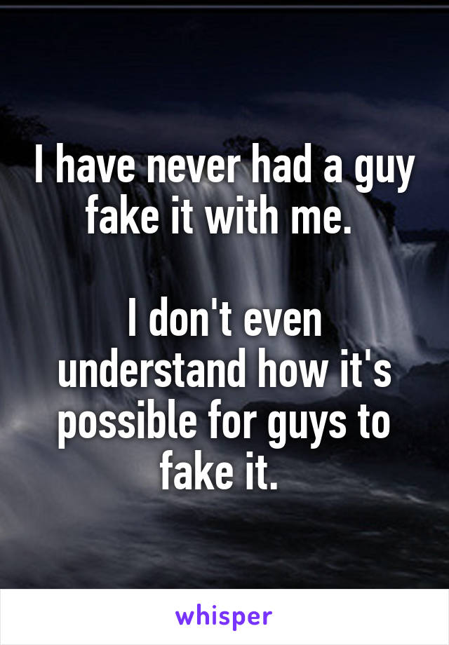 I have never had a guy fake it with me. 

I don't even understand how it's possible for guys to fake it. 