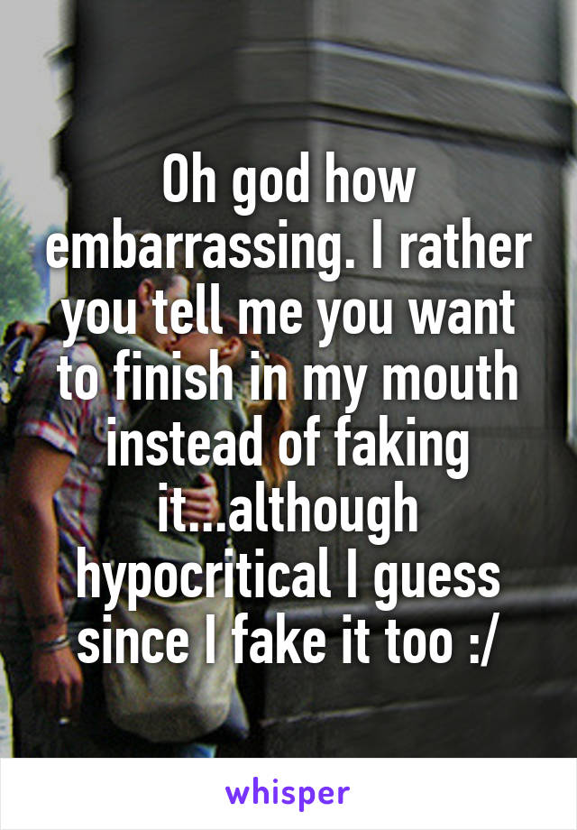 Oh god how embarrassing. I rather you tell me you want to finish in my mouth instead of faking it...although hypocritical I guess since I fake it too :/