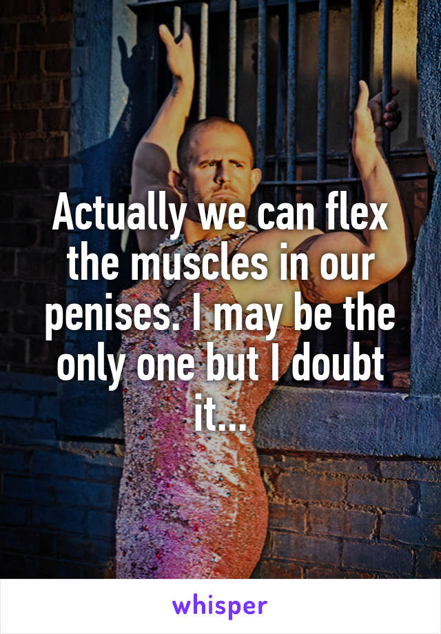 Actually we can flex the muscles in our penises. I may be the only one but I doubt it...