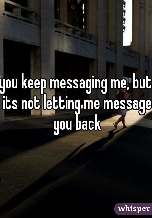 you keep messaging me, but its not letting me message you back