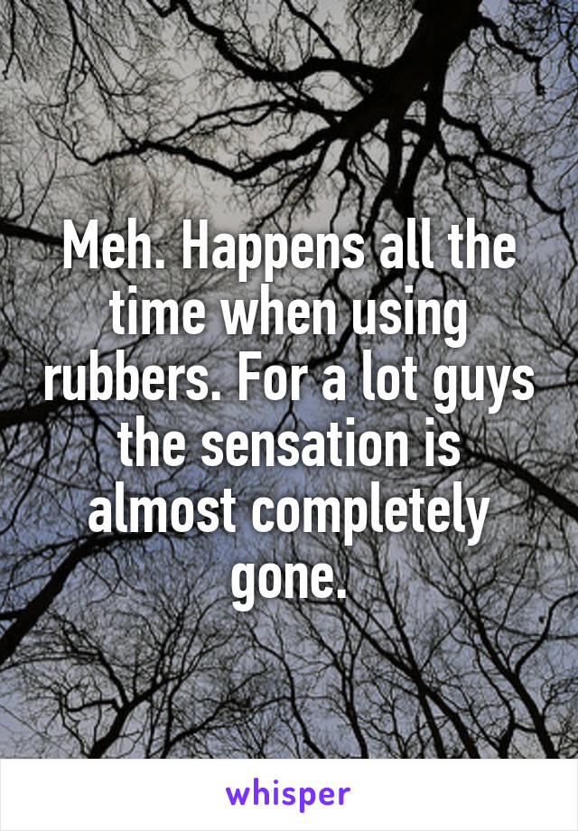 Meh. Happens all the time when using rubbers. For a lot guys the sensation is almost completely gone.