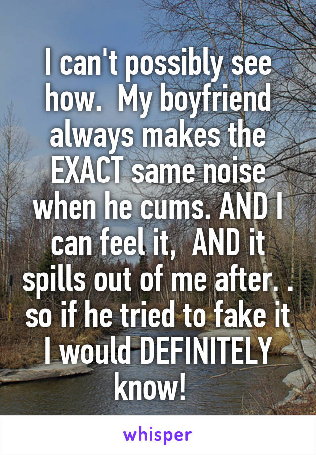 I can't possibly see how.  My boyfriend always makes the EXACT same noise when he cums. AND I can feel it,  AND it spills out of me after. . so if he tried to fake it I would DEFINITELY know!  