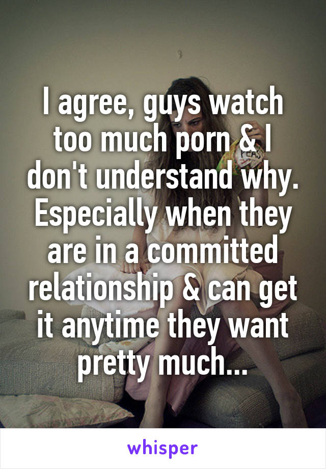 I agree, guys watch too much porn & I don't understand why. Especially when they are in a committed relationship & can get it anytime they want pretty much...