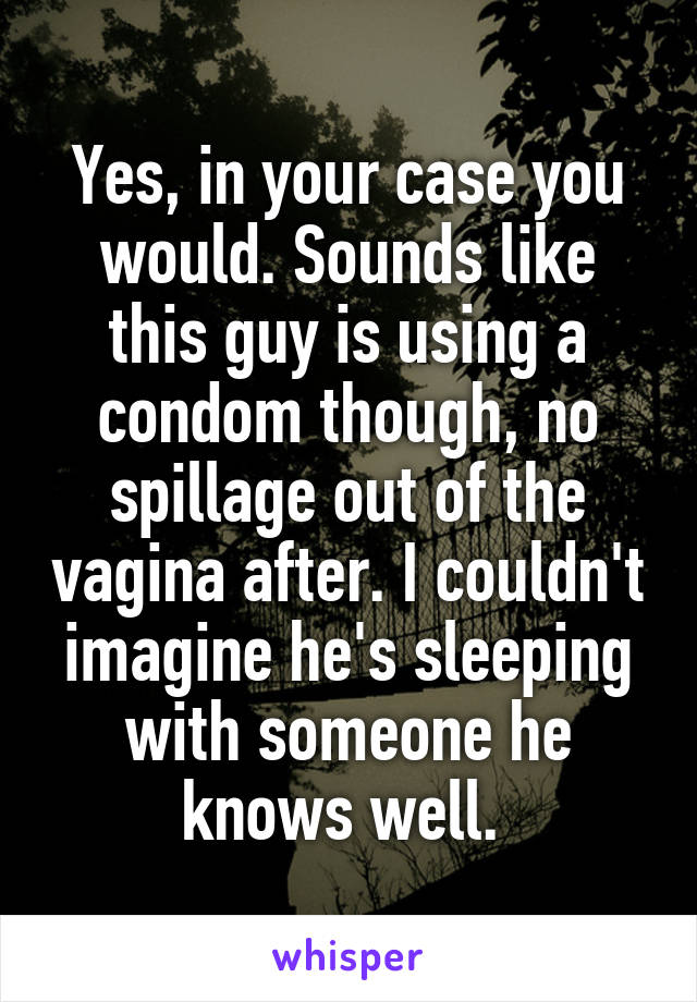 Yes, in your case you would. Sounds like this guy is using a condom though, no spillage out of the vagina after. I couldn't imagine he's sleeping with someone he knows well. 