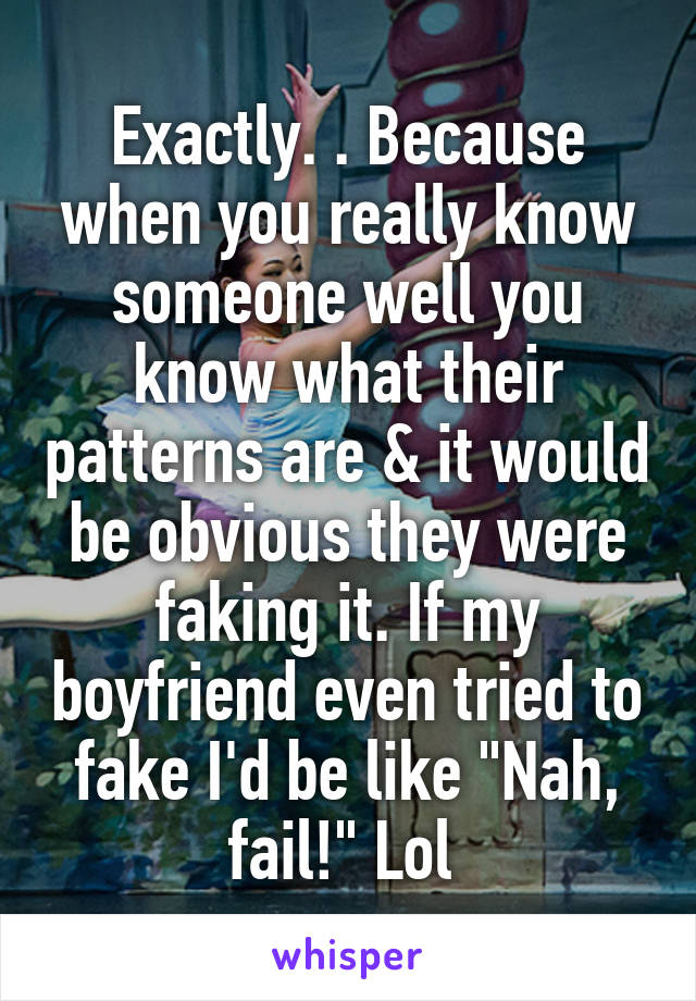 Exactly. . Because when you really know someone well you know what their patterns are & it would be obvious they were faking it. If my boyfriend even tried to fake I'd be like "Nah, fail!" Lol 