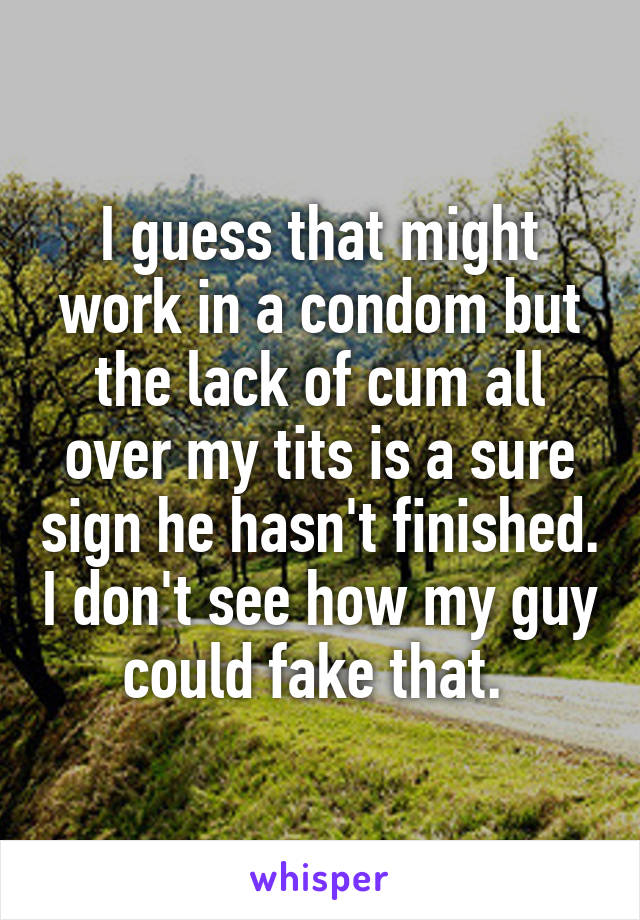 I guess that might work in a condom but the lack of cum all over my tits is a sure sign he hasn't finished. I don't see how my guy could fake that. 