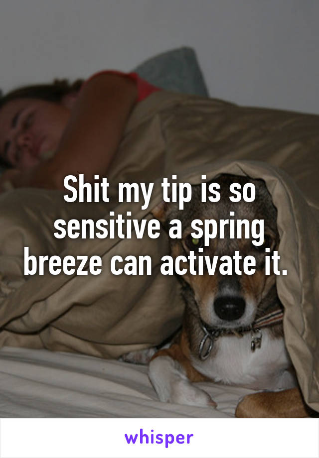 Shit my tip is so sensitive a spring breeze can activate it. 