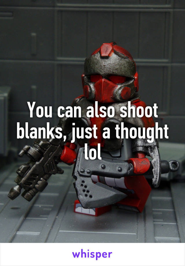 You can also shoot blanks, just a thought lol