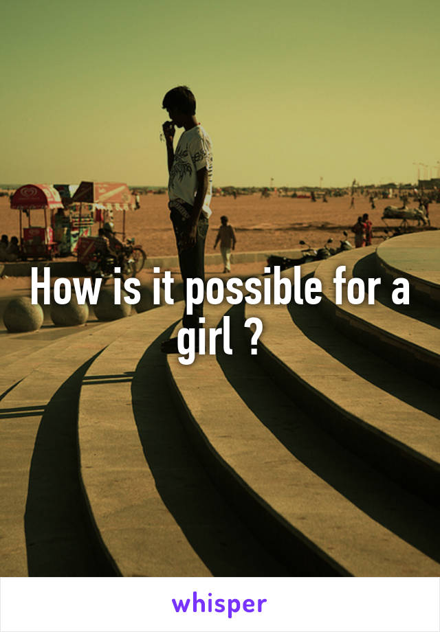 How is it possible for a girl ?